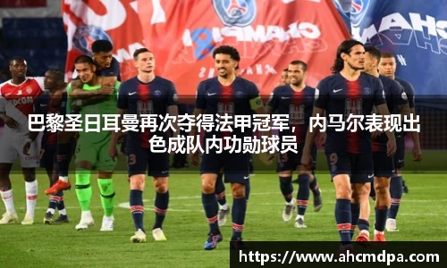 巴黎圣日耳曼再次夺得法甲冠军，内马尔表现出色成队内功勋球员