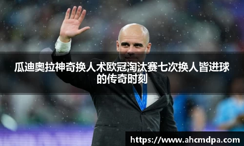 瓜迪奥拉神奇换人术欧冠淘汰赛七次换人皆进球的传奇时刻