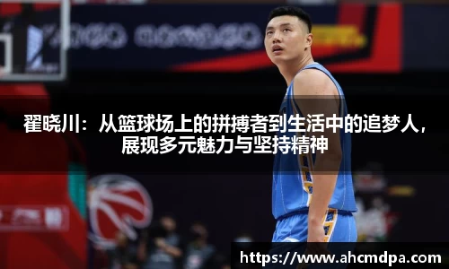 翟晓川：从篮球场上的拼搏者到生活中的追梦人，展现多元魅力与坚持精神