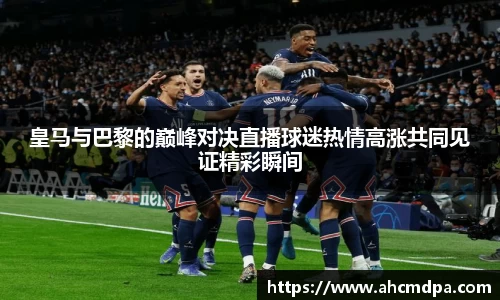皇马与巴黎的巅峰对决直播球迷热情高涨共同见证精彩瞬间